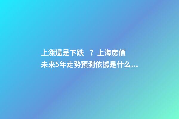 上漲還是下跌？上海房價未來5年走勢預測依據是什么？